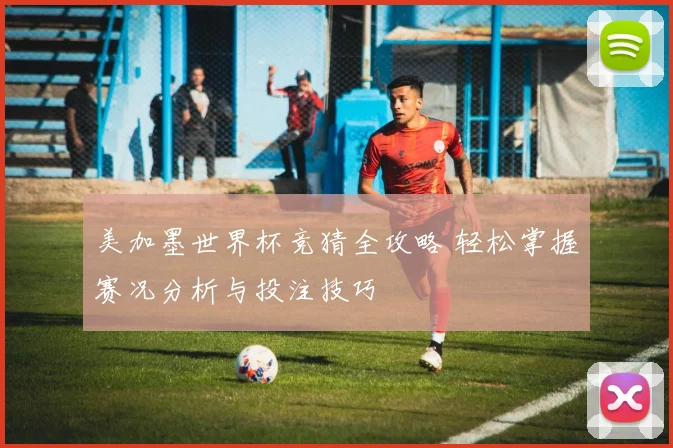 美加墨世界杯竞猜全攻略 轻松掌握赛况分析与投注技巧