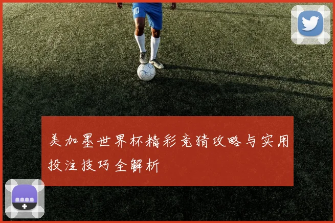 美加墨世界杯精彩竞猜攻略与实用投注技巧全解析