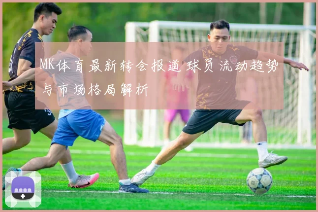 MK体育最新转会报道 球员流动趋势与市场格局解析