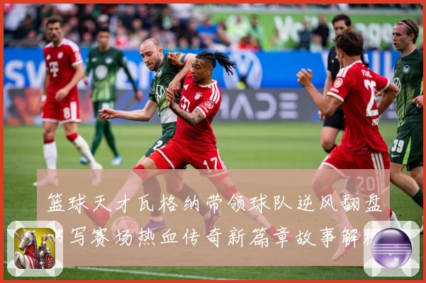 篮球天才瓦格纳带领球队逆风翻盘书写赛场热血传奇新篇章故事解析
