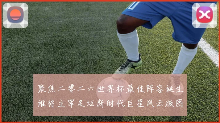 聚焦二零二六世界杯最佳阵容诞生谁将主宰足坛新时代巨星风云版图