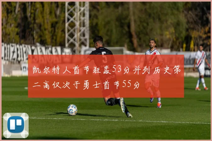 凯尔特人首节狂轰53分并列历史第二高仅次于勇士首节55分