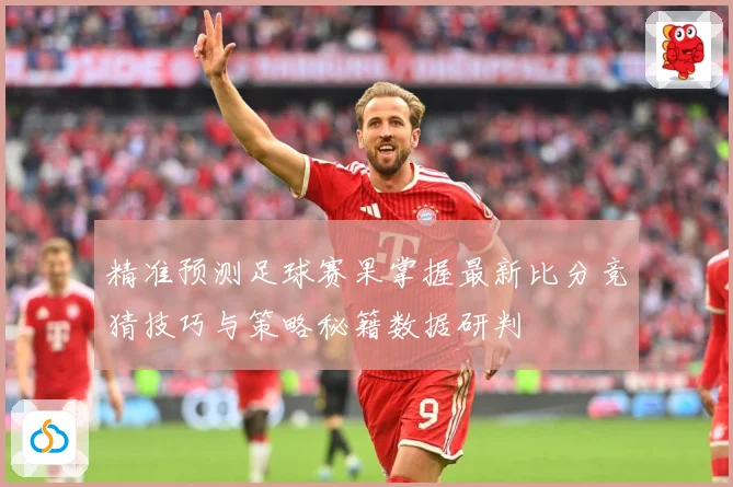 精准预测足球赛果掌握最新比分竞猜技巧与策略秘籍数据研判