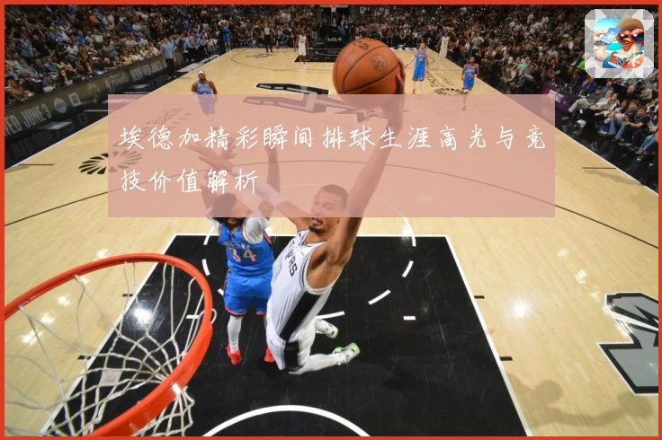 埃德加精彩瞬间排球生涯高光与竞技价值解析