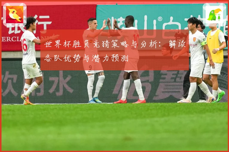 世界杯胜负竞猜策略与分析：解读各队优势与潜力预测