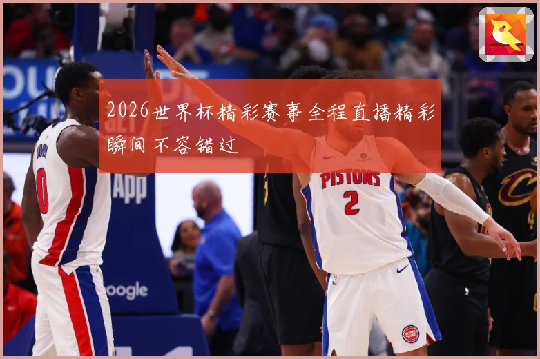 2026世界杯精彩赛事全程直播精彩瞬间不容错过