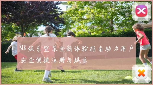 MK娱乐登录全新体验指南助力用户安全便捷注册与娱乐