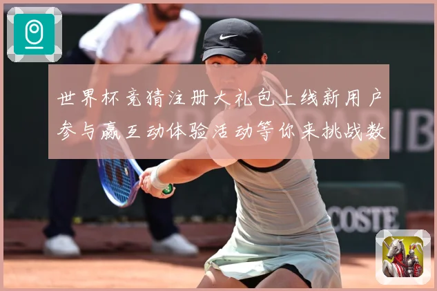 世界杯竞猜注册大礼包上线新用户参与赢互动体验活动等你来挑战数据研判