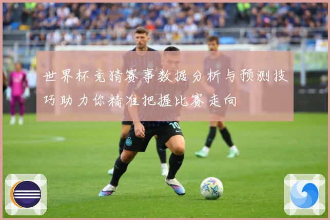 世界杯竞猜赛事数据分析与预测技巧助力你精准把握比赛走向