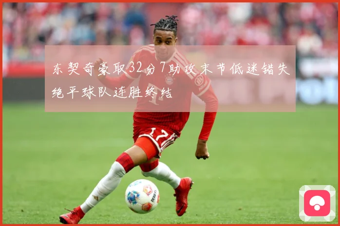 东契奇豪取32分7助攻末节低迷错失绝平球队连胜终结