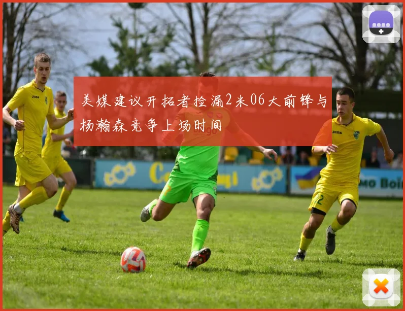 美媒建议开拓者捡漏2米06大前锋与杨瀚森竞争上场时间