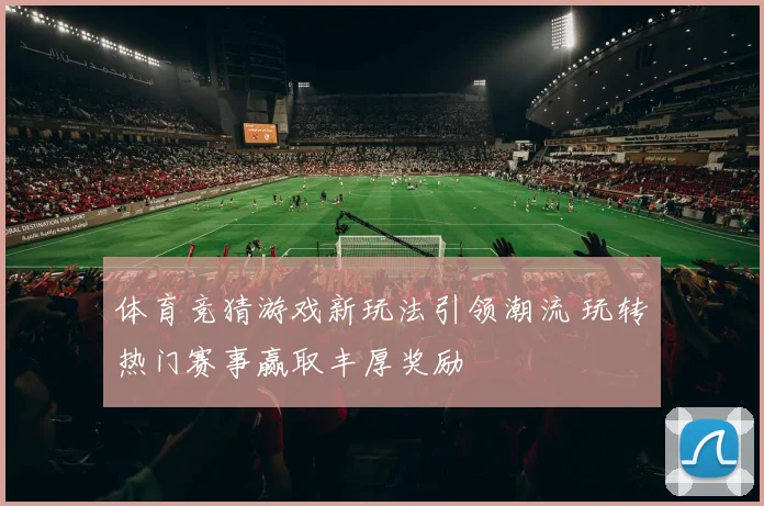 体育竞猜游戏新玩法引领潮流 玩转热门赛事赢取丰厚奖励