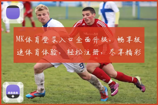 MK体育登录入口全面升级，畅享极速体育体验，轻松注册，尽享精彩赛事！
