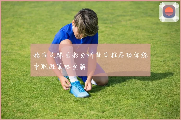精准足球竞彩分析每日推荐助你稳中取胜策略全解