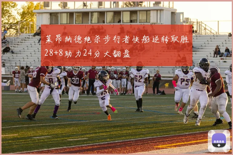 莱昂纳德绝杀步行者快船逆转取胜28+8助力24分大翻盘