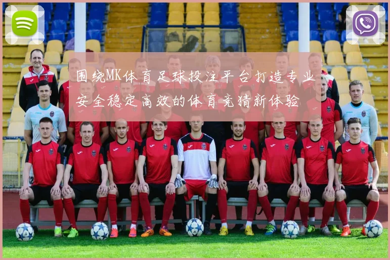 围绕MK体育足球投注平台打造专业安全稳定高效的体育竞猜新体验