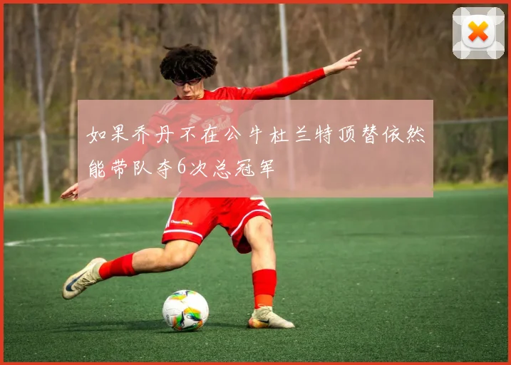 如果乔丹不在公牛杜兰特顶替依然能带队夺6次总冠军