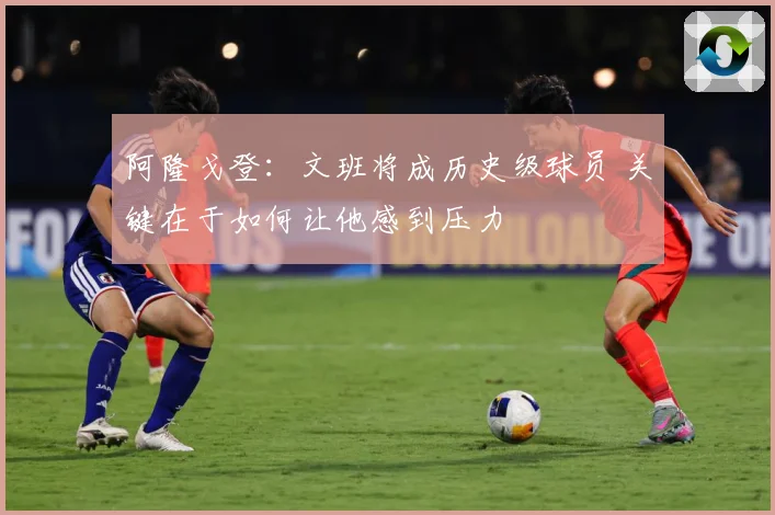 阿隆戈登：文班将成历史级球员 关键在于如何让他感到压力