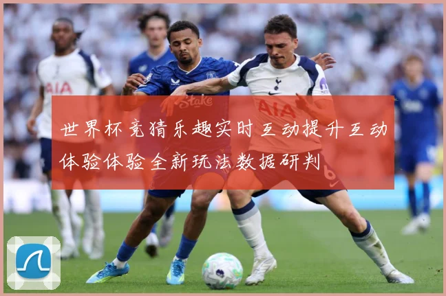 世界杯竞猜乐趣实时互动提升互动体验体验全新玩法数据研判