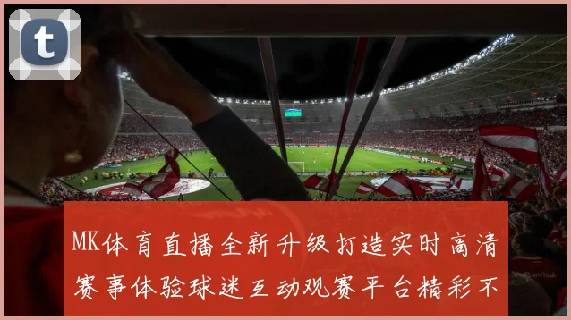 MK体育直播全新升级打造实时高清赛事体验球迷互动观赛平台精彩不断