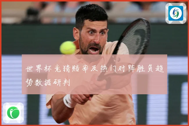 世界杯竞猜赔率及热门对阵胜负趋势数据研判