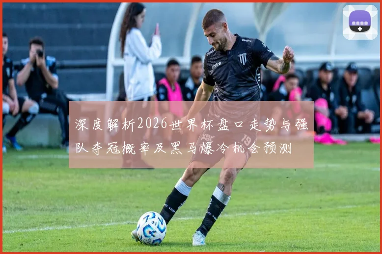 深度解析2026世界杯盘口走势与强队夺冠概率及黑马爆冷机会预测
