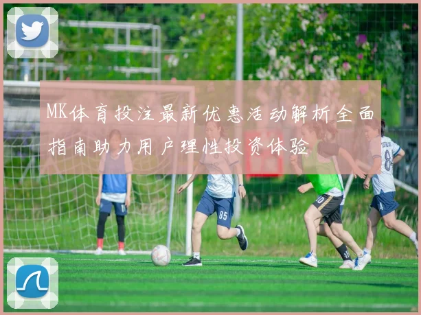 MK体育投注最新优惠活动解析全面指南助力用户理性投资体验