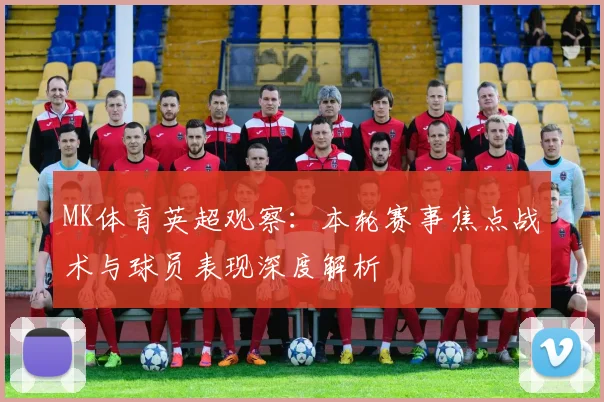 MK体育英超观察：本轮赛事焦点战术与球员表现深度解析