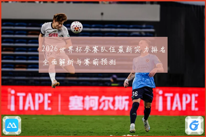 2026世界杯参赛队伍最新实力排名全面解析与赛前预测
