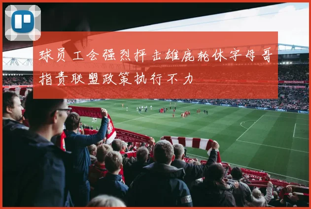 球员工会强烈抨击雄鹿轮休字母哥指责联盟政策执行不力