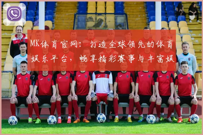 MK体育官网：打造全球领先的体育娱乐平台，畅享精彩赛事与丰富娱乐体验