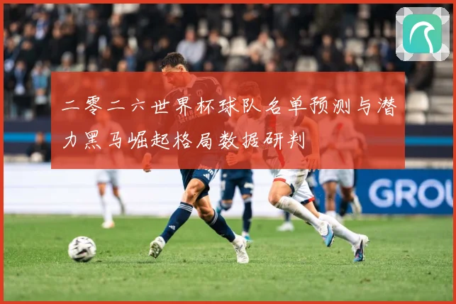 二零二六世界杯球队名单预测与潜力黑马崛起格局数据研判