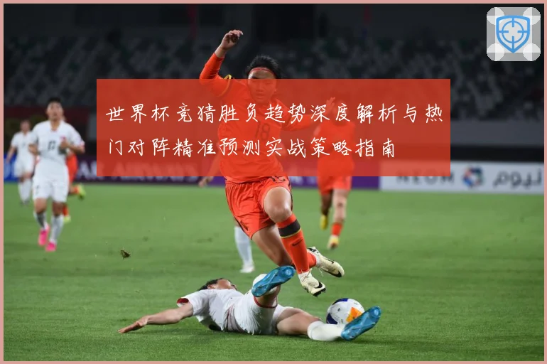 世界杯竞猜胜负趋势深度解析与热门对阵精准预测实战策略指南