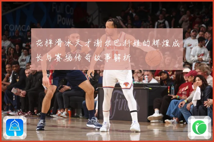 花样滑冰天才谢尔巴科娃的辉煌成长与赛场传奇故事解析