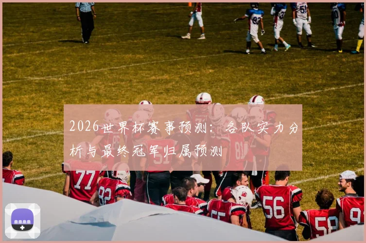 2026世界杯赛事预测：各队实力分析与最终冠军归属预测