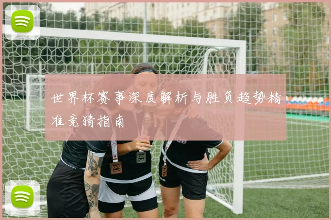 世界杯赛事深度解析与胜负趋势精准竞猜指南