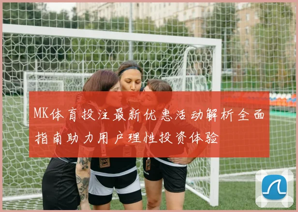 MK体育投注最新优惠活动解析全面指南助力用户理性投资体验