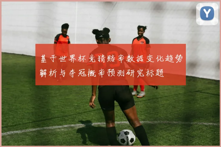 基于世界杯竞猜赔率数据变化趋势解析与夺冠概率预测研究标题