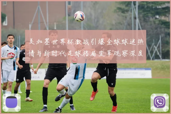 美加墨世界杯激战引爆全球球迷热情与新时代足球格局变革观察深度