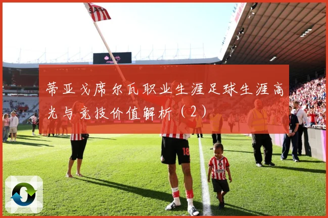 蒂亚戈席尔瓦职业生涯足球生涯高光与竞技价值解析（2）