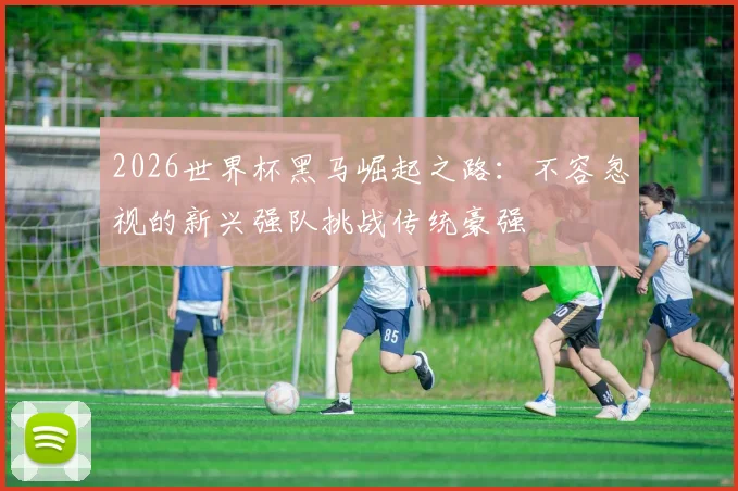 2026世界杯黑马崛起之路：不容忽视的新兴强队挑战传统豪强