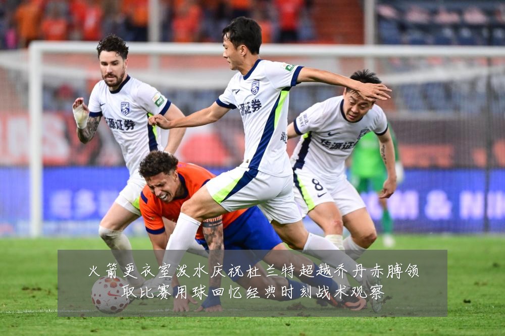 火箭更衣室泼水庆祝杜兰特超越乔丹赤膊领取比赛用球回忆经典时刻战术观察