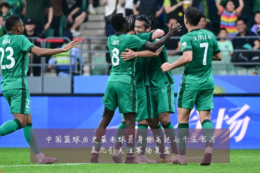 中国篮球历史最老球员身价高达七千五百万美元引关注赛场复盘