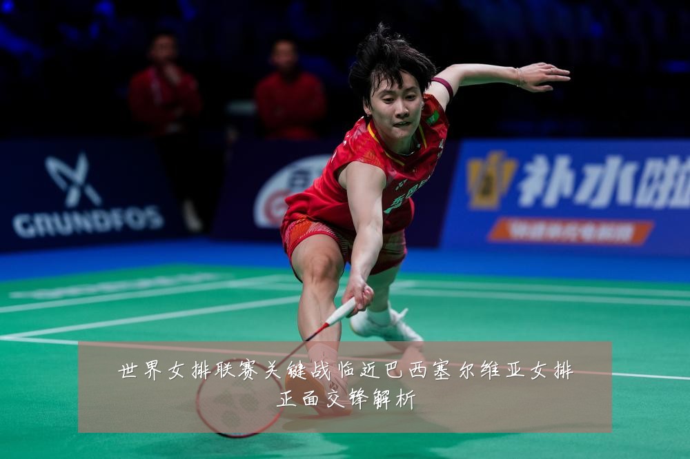 世界女排联赛关键战临近巴西塞尔维亚女排正面交锋解析